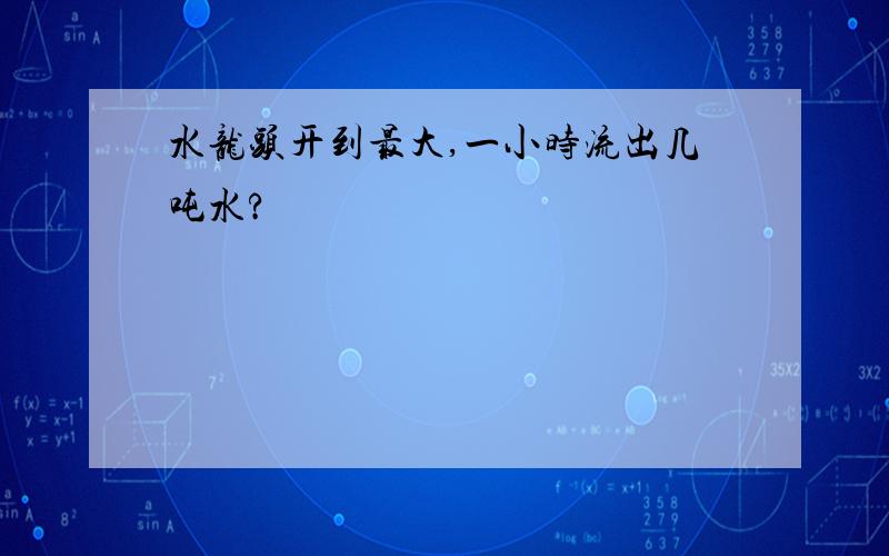 水龙头开到最大,一小时流出几吨水?