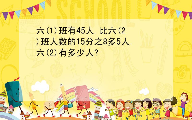 六(1)班有45人.比六(2)班人数的15分之8多5人.六(2)有多少人?