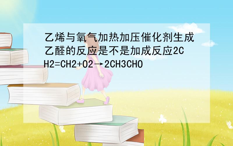 乙烯与氧气加热加压催化剂生成乙醛的反应是不是加成反应2CH2=CH2+O2→2CH3CHO