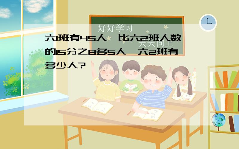 六1班有45人,比六2班人数的15分之8多5人,六2班有多少人?