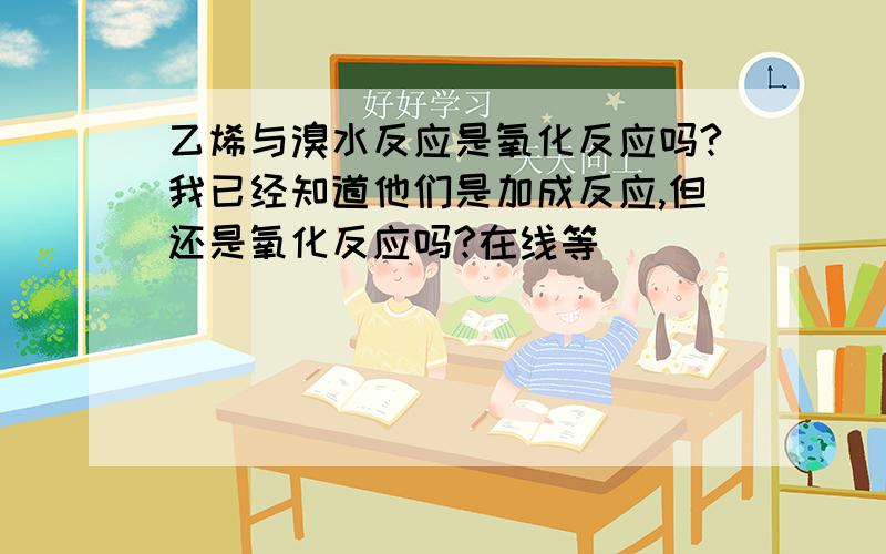 乙烯与溴水反应是氧化反应吗?我已经知道他们是加成反应,但还是氧化反应吗?在线等