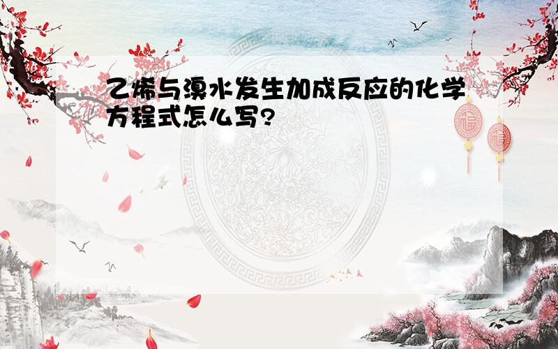 乙烯与溴水发生加成反应的化学方程式怎么写?