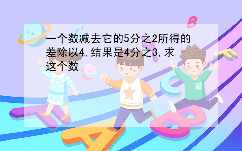 一个数减去它的5分之2所得的差除以4,结果是4分之3,求这个数