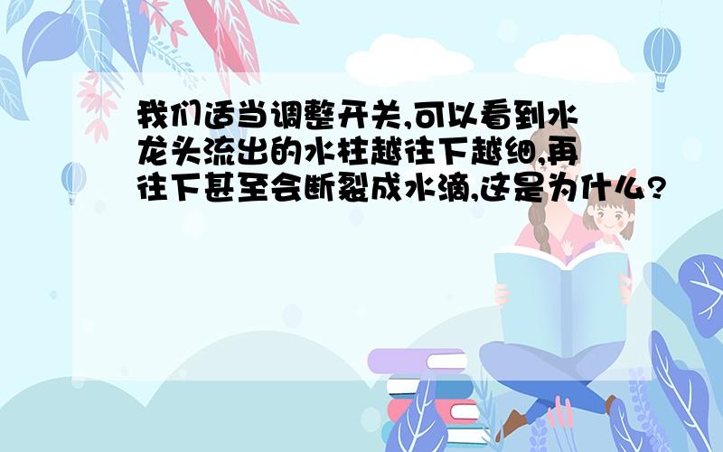 我们适当调整开关,可以看到水龙头流出的水柱越往下越细,再往下甚至会断裂成水滴,这是为什么?