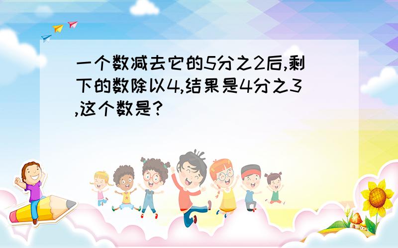 一个数减去它的5分之2后,剩下的数除以4,结果是4分之3,这个数是?