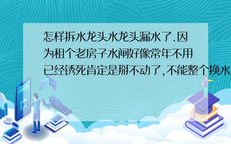 怎样拆水龙头水龙头漏水了.因为租个老房子水闸好像常年不用已经锈死肯定是掰不动了,不能整个换水龙头,只能拆开上面换垫圈了,但这种怎么拆啊……请教……