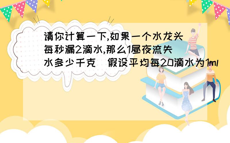 请你计算一下,如果一个水龙头每秒漏2滴水,那么1昼夜流失水多少千克（假设平均每20滴水为1ml）