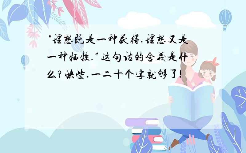 “理想既是一种获得,理想又是一种牺牲.”这句话的含义是什么?快些,一二十个字就够了!