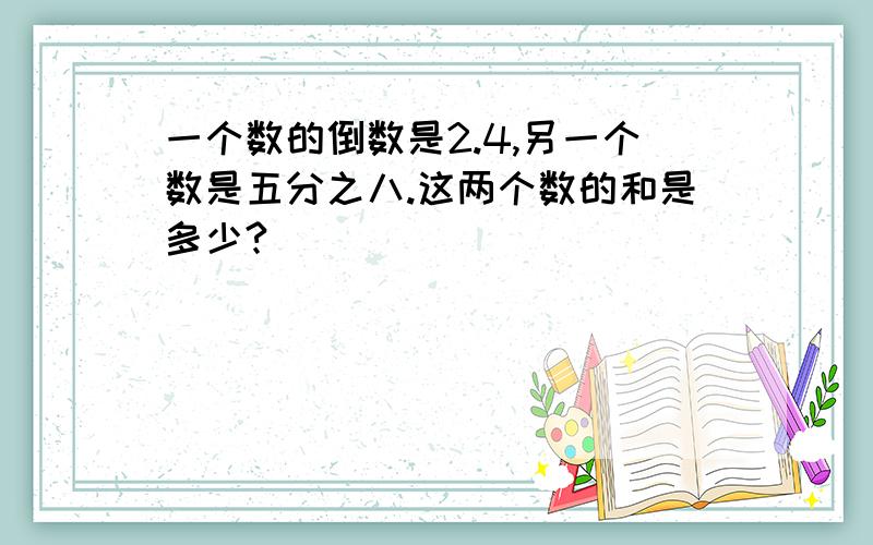 一个数的倒数是2.4,另一个数是五分之八.这两个数的和是多少?