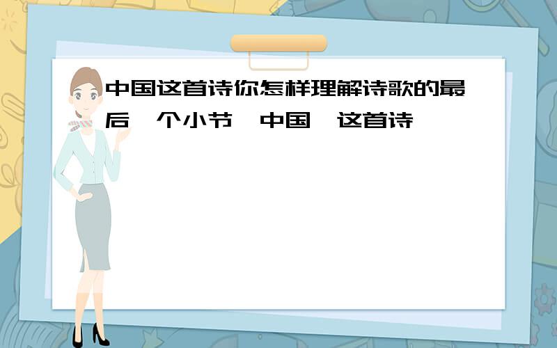 中国这首诗你怎样理解诗歌的最后一个小节《中国》这首诗