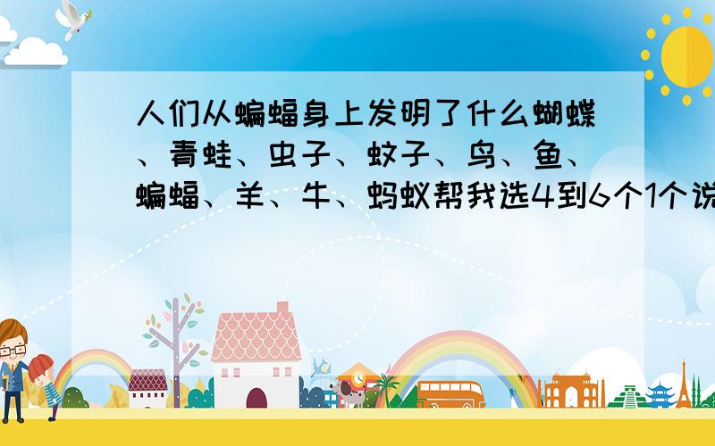 人们从蝙蝠身上发明了什么蝴蝶、青蛙、虫子、蚊子、鸟、鱼、蝙蝠、羊、牛、蚂蚁帮我选4到6个1个说出来5分,超过5个每个10分不好意思,二楼那位,我忘记说要具体了,对不起呀