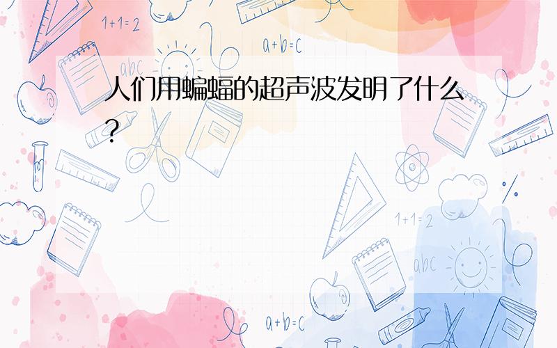 人们用蝙蝠的超声波发明了什么?