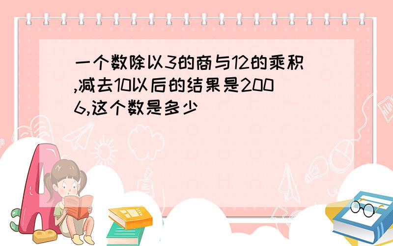 一个数除以3的商与12的乘积,减去10以后的结果是2006,这个数是多少