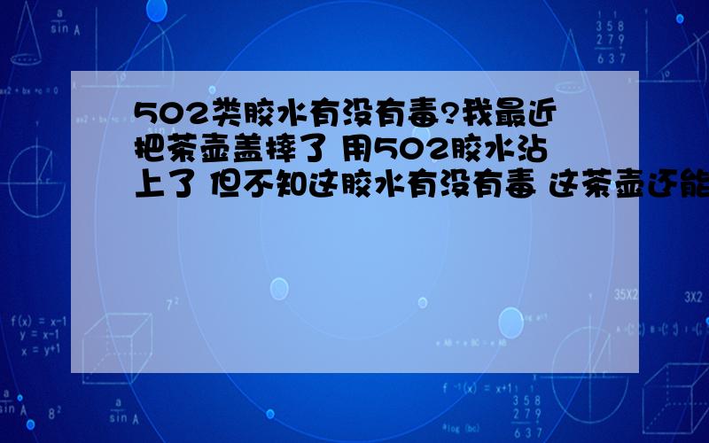 502类胶水有没有毒?我最近把茶壶盖摔了 用502胶水沾上了 但不知这胶水有没有毒 这茶壶还能不能用 各位有知道的指点一下