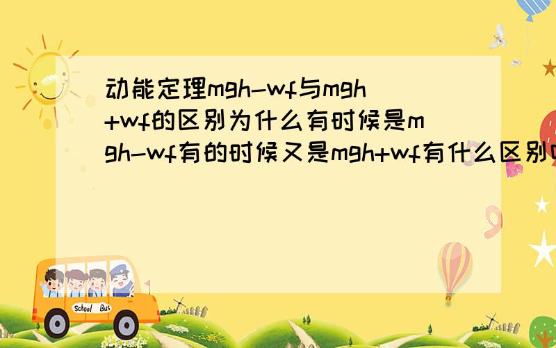 动能定理mgh-wf与mgh+wf的区别为什么有时候是mgh-wf有的时候又是mgh+wf有什么区别吗?摩擦力的符号包括在哪里