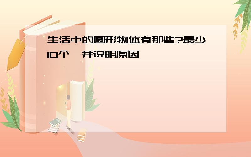 生活中的圆形物体有那些?最少10个,并说明原因