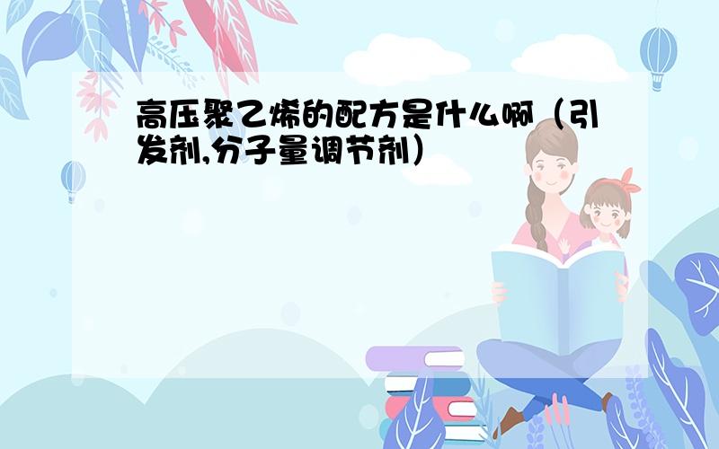 高压聚乙烯的配方是什么啊（引发剂,分子量调节剂）