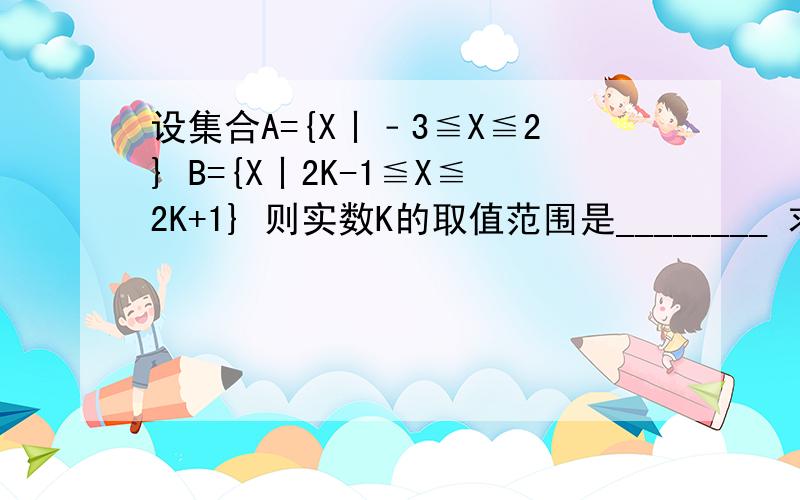 设集合A={X丨﹣3≦X≦2} B={X丨2K-1≦X≦2K+1} 则实数K的取值范围是________ 求有过程的 谢谢=w= 速度