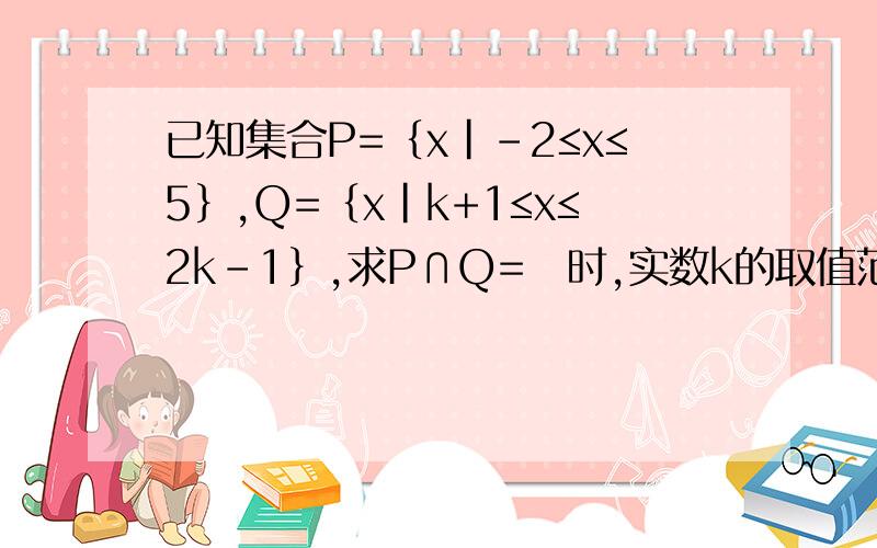 已知集合P=｛x|-2≤x≤5｝,Q=｛x|k+1≤x≤2k-1｝,求P∩Q=∅时,实数k的取值范围解答的其中一步为k+1＞5或2k-1＜-2 为什么这一步不是k+1＜-2,2k-1＞5啊…看了很多解析都是一笔带过…我是真不懂啊.