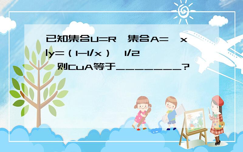 已知集合U=R,集合A=｛x|y=（1-1/x）^1/2｝则CuA等于_______?