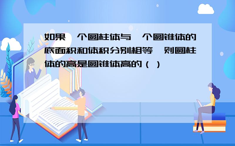 如果一个圆柱体与一个圆锥体的底面积和体积分别相等,则圆柱体的高是圆锥体高的（）