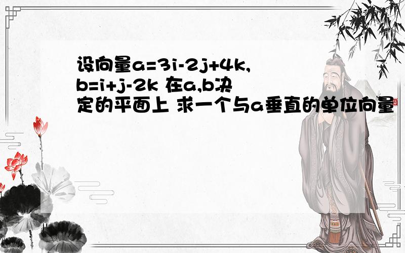 设向量a=3i-2j+4k,b=i+j-2k 在a,b决定的平面上 求一个与a垂直的单位向量