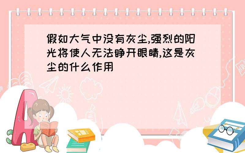 假如大气中没有灰尘,强烈的阳光将使人无法睁开眼睛,这是灰尘的什么作用