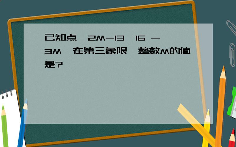 已知点【2M-13,16 -3M】在第三象限,整数M的值是?