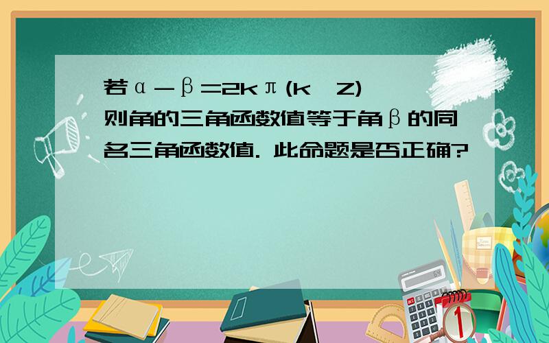 若α-β=2kπ(k∈Z),则角的三角函数值等于角β的同名三角函数值. 此命题是否正确?