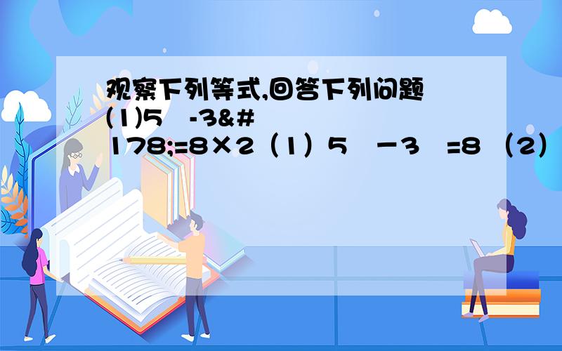 观察下列等式,回答下列问题 (1)5²-3²=8×2（1）5²－3²=8 （2）9²－7²=8×4 （3）15²－3²＝8×27 ﹙4﹚11²－5²＝8×12 ﹙5﹚15²－7²＝8×22﹙1﹚请你再写出两个具