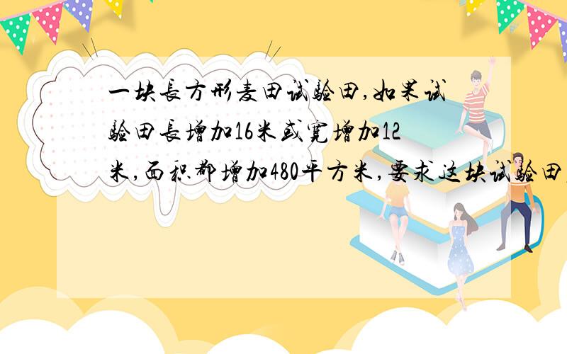 一块长方形麦田试验田,如果试验田长增加16米或宽增加12米,面积都增加480平方米,要求这块试验田原来面积