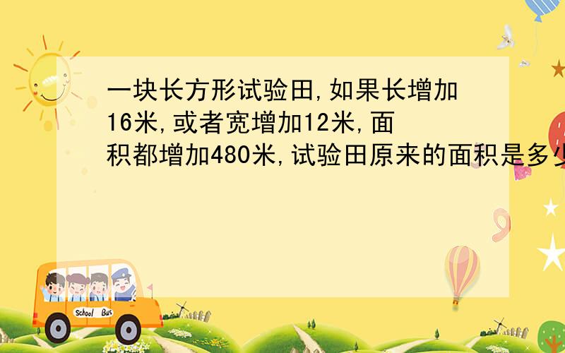 一块长方形试验田,如果长增加16米,或者宽增加12米,面积都增加480米,试验田原来的面积是多少平方米算式写出算式