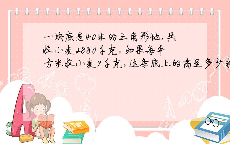 一块底是40米的三角形地,共收小麦2880千克,如果每平方米收小麦9千克,这条底上的高是多少米?