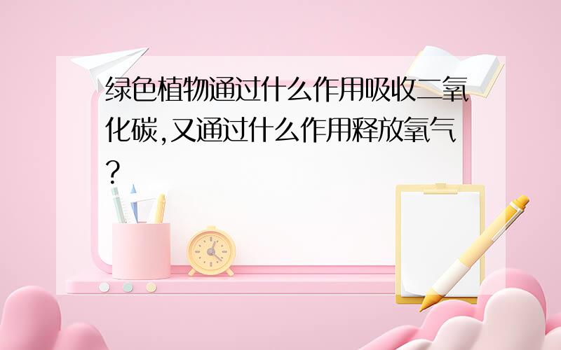 绿色植物通过什么作用吸收二氧化碳,又通过什么作用释放氧气?