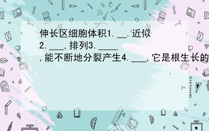 伸长区细胞体积1.__.近似2.___,排列3.____,能不断地分裂产生4.___,它是根生长的5.___部位.