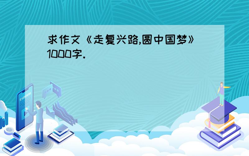 求作文《走复兴路,圆中国梦》1000字.