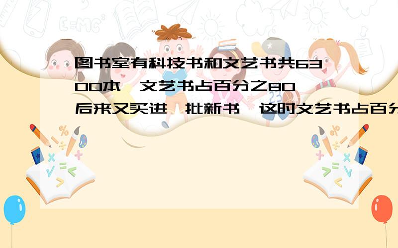 图书室有科技书和文艺书共6300本,文艺书占百分之80,后来又买进一批新书,这时文艺书占百分之70,买进多少本书?