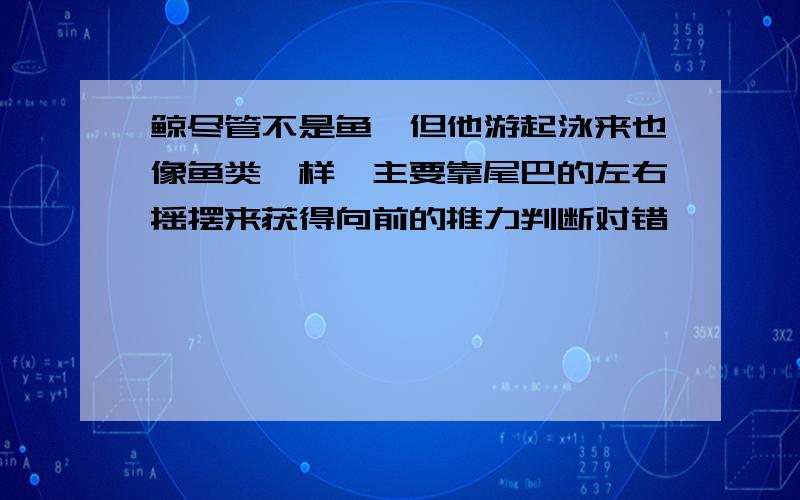 鲸尽管不是鱼,但他游起泳来也像鱼类一样,主要靠尾巴的左右摇摆来获得向前的推力判断对错