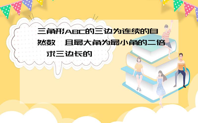 三角形ABC的三边为连续的自然数,且最大角为最小角的二倍,求三边长的