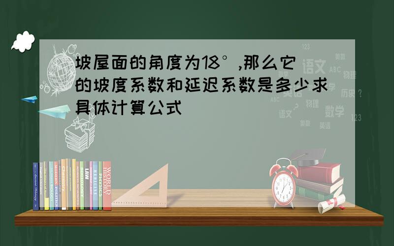 坡屋面的角度为18°,那么它的坡度系数和延迟系数是多少求具体计算公式