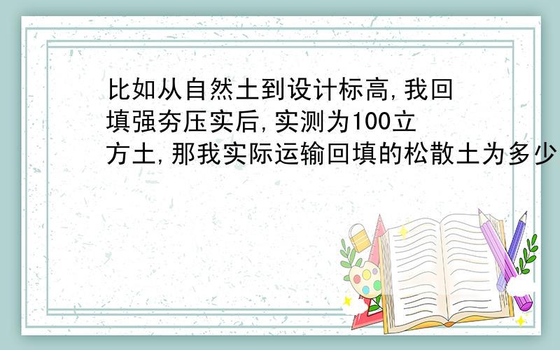 比如从自然土到设计标高,我回填强夯压实后,实测为100立方土,那我实际运输回填的松散土为多少方量?怎样计算?好像不同的土质要乘不同的系数吧,系数是多少呢?