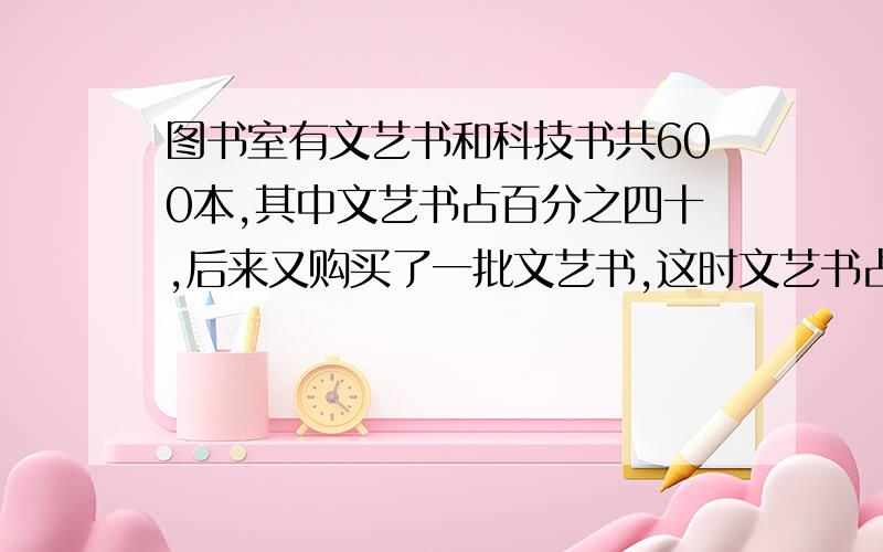 图书室有文艺书和科技书共600本,其中文艺书占百分之四十,后来又购买了一批文艺书,这时文艺书占总数的百分之六十,则购买了几本文艺书?