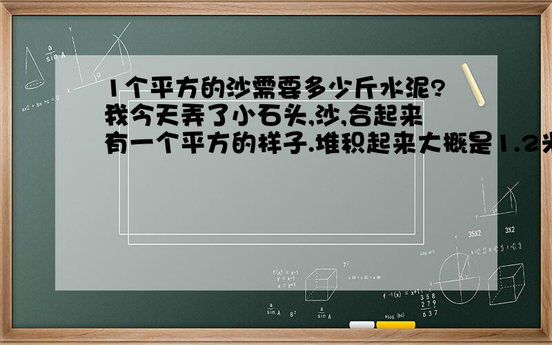 1个平方的沙需要多少斤水泥?我今天弄了小石头,沙,合起来有一个平方的样子.堆积起来大概是1.2米的圆.50CM高.自己随便折合了一下估计有0.7-1个平方吧.请问需要多少斤水泥?我们这里卖水泥的