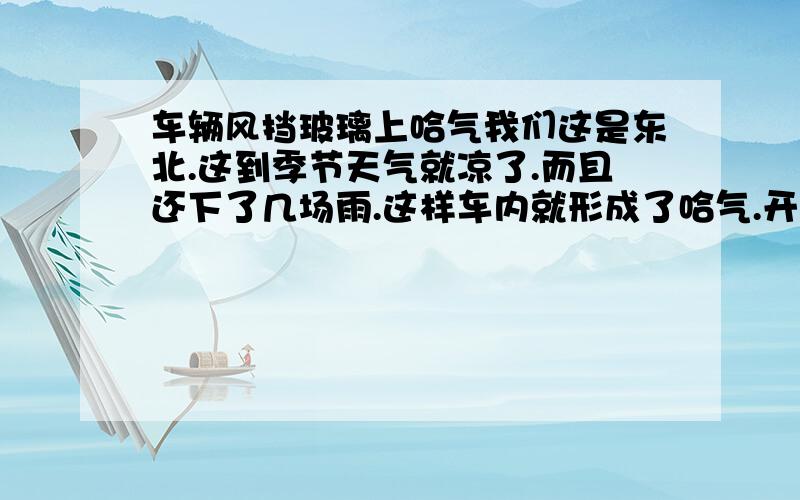 车辆风挡玻璃上哈气我们这是东北.这到季节天气就凉了.而且还下了几场雨.这样车内就形成了哈气.开冷风吧车内还太凉,开热风 哈气越来越大.麻烦各位朋友告诉下我.到底怎么半.涂什么东西