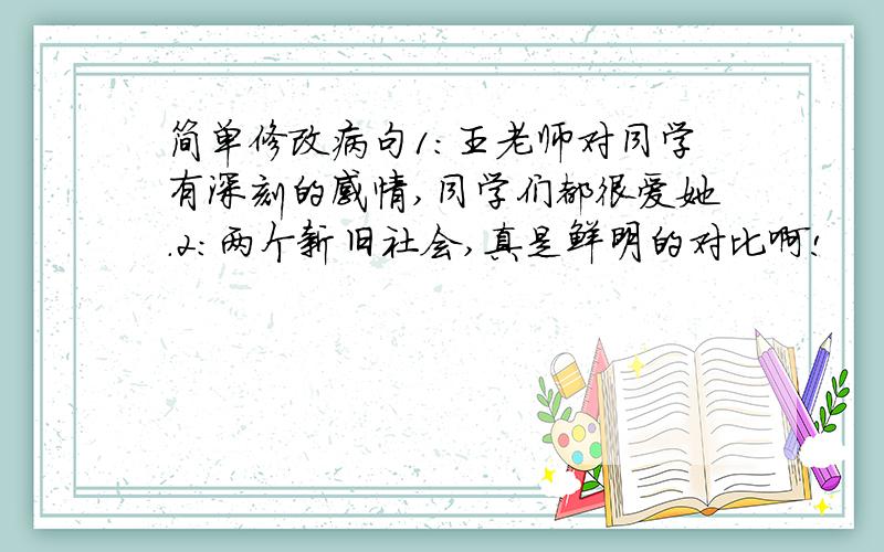 简单修改病句1:王老师对同学有深刻的感情,同学们都很爱她.2:两个新旧社会,真是鲜明的对比啊!