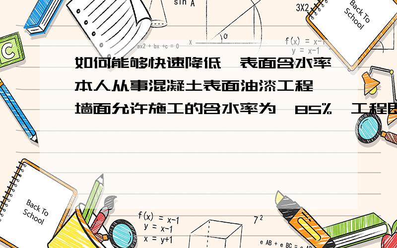 如何能够快速降低砼表面含水率本人从事混凝土表面油漆工程,墙面允许施工的含水率为≤85%,工程即将迎来雨季施工.墙面含水率问题一直是影响工程进度的大问题.请问采用什么方法能够快速