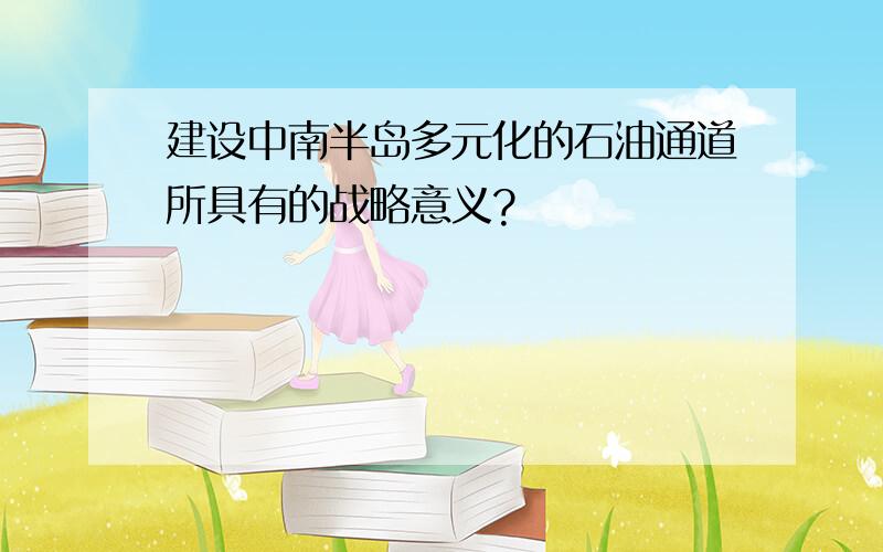 建设中南半岛多元化的石油通道所具有的战略意义?