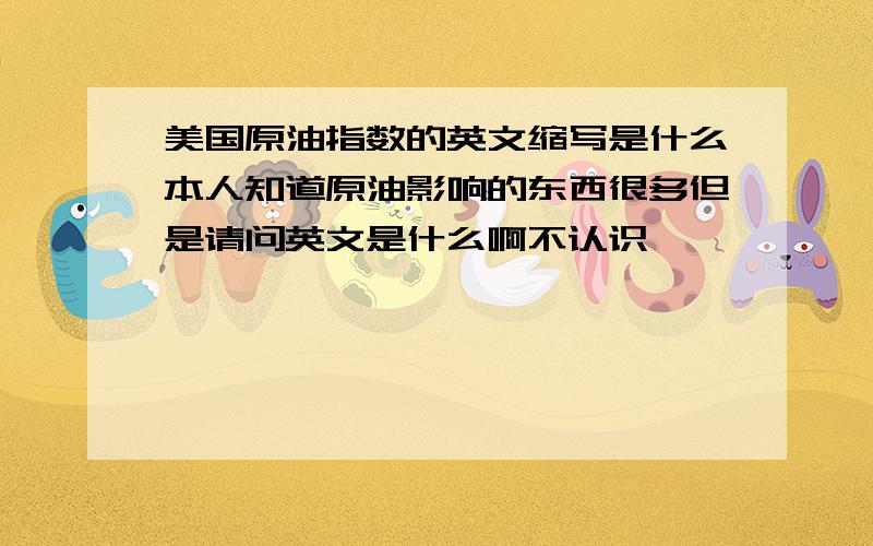 美国原油指数的英文缩写是什么本人知道原油影响的东西很多但是请问英文是什么啊不认识