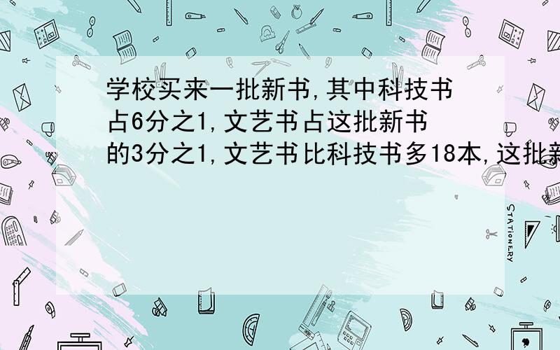 学校买来一批新书,其中科技书占6分之1,文艺书占这批新书的3分之1,文艺书比科技书多18本,这批新书有多