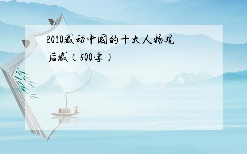 2010感动中国的十大人物观后感（500字）